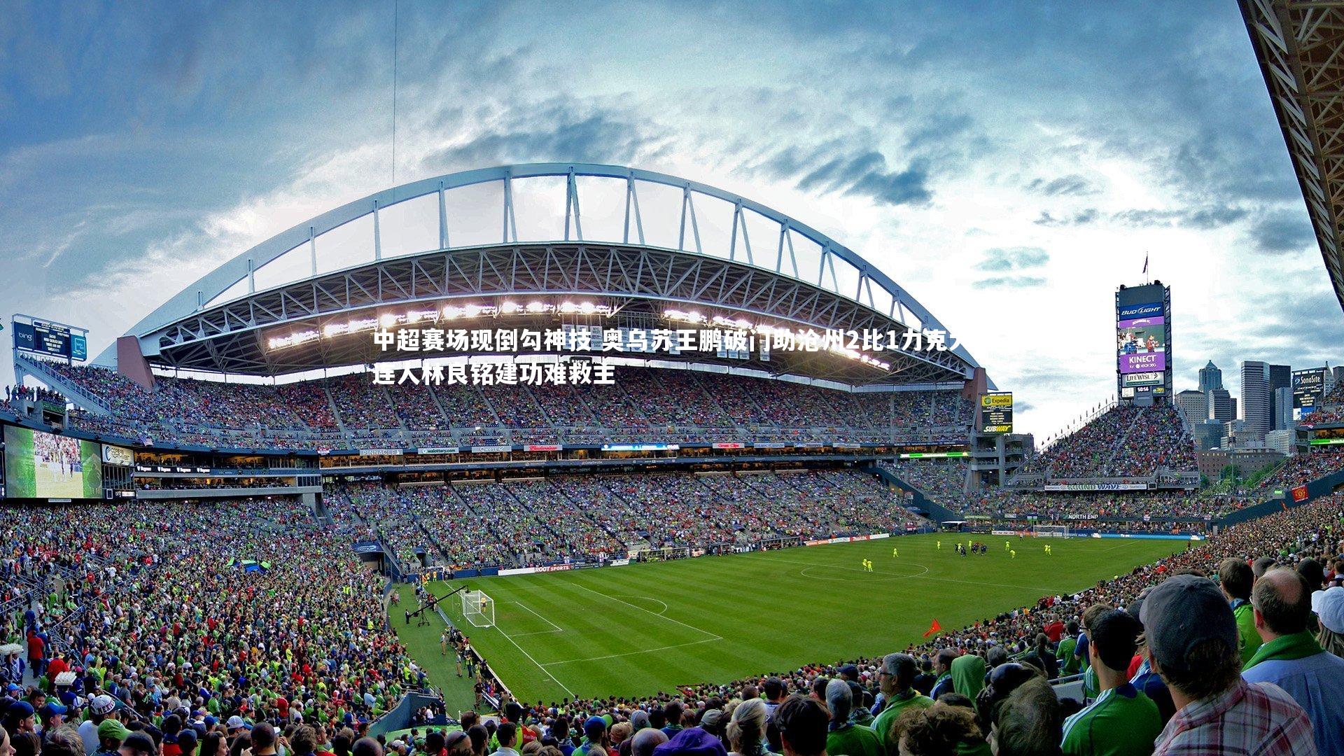 中超赛场现倒勾神技 奥乌苏王鹏破门助沧州2比1力克大连人林良铭建功难救主